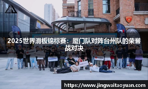 2025世界滑板锦标赛：厦门队对阵台州队的荣誉战对决