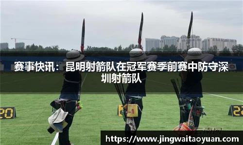 赛事快讯：昆明射箭队在冠军赛季前赛中防守深圳射箭队