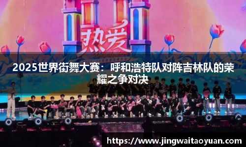 2025世界街舞大赛：呼和浩特队对阵吉林队的荣耀之争对决
