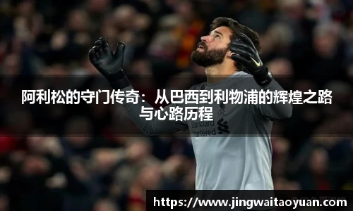 阿利松的守门传奇：从巴西到利物浦的辉煌之路与心路历程