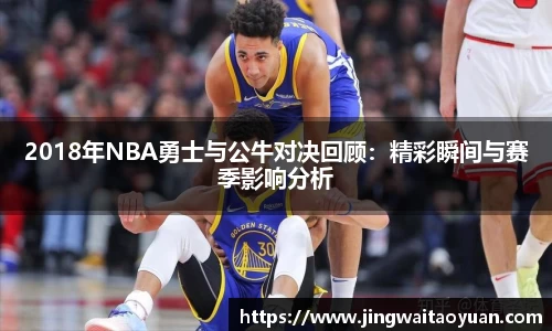 2018年NBA勇士与公牛对决回顾：精彩瞬间与赛季影响分析