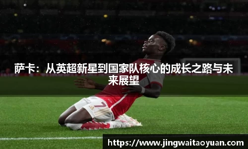 萨卡：从英超新星到国家队核心的成长之路与未来展望